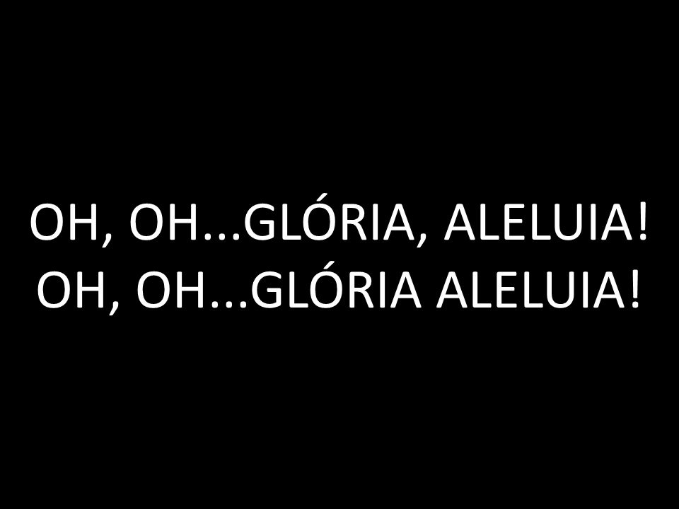 OH, OH...GLÓRIA, ALELUIA! OH, OH...GLÓRIA ALELUIA!