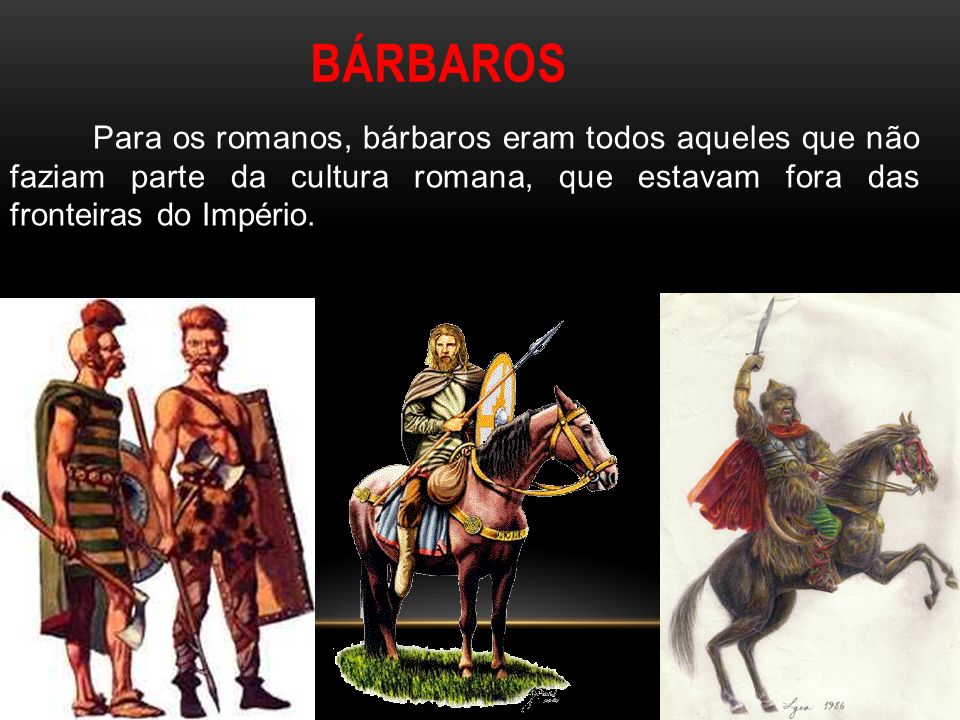 BÁRBAROS Para os romanos, bárbaros eram todos aqueles que não faziam parte da cultura romana, que estavam fora das fronteiras do Império.