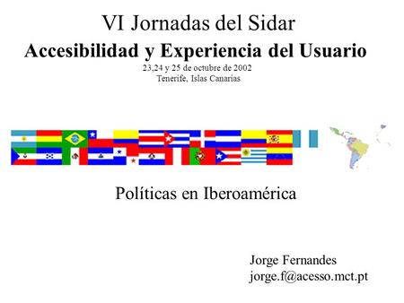 Políticas en Iberoamérica VI Jornadas del Sidar Accesibilidad y Experiencia del Usuario 23,24 y 25 de octubre de 2002 Tenerife, Islas Canarias Jorge Fernandes.