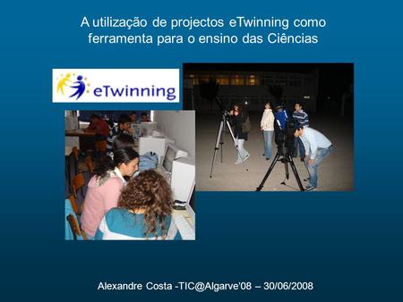 A utilização de projectos eTwinning como ferramenta para o ensino das Ciências Alexandre Costa -TIC@Algarve’08 – 30/06/2008.