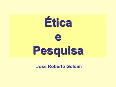 Ética e Pesquisa José Roberto Goldim.