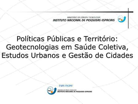 Políticas Públicas e Território: Geotecnologias em Saúde Coletiva, Estudos Urbanos e Gestão de Cidades DPI/INPE.