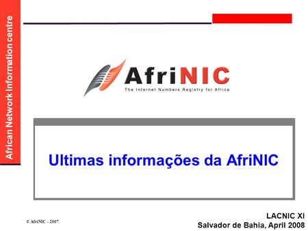 African Network Information centre © AfriNIC - 2007 Ultimas informações da AfriNIC LACNIC XI Salvador de Bahia, April 2008.
