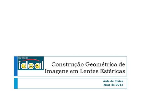 Construção Geométrica de Imagens em Lentes Esféricas Aula de Física Maio de 2013.