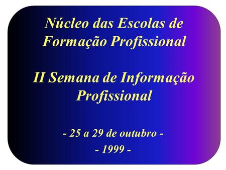 Núcleo das Escolas de Formação Profissional II Semana de Informação Profissional - 25 a 29 de outubro - - 1999 -