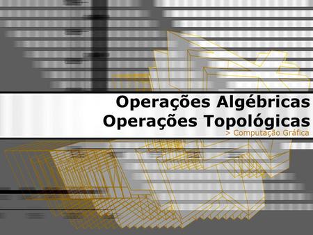 Operações Algébricas Operações Topológicas