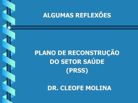 ALGUMAS REFLEXÕES PLANO DE RECONSTRUÇÃO DO SETOR SAÚDE (PRSS) DR. CLEOFE MOLINA.