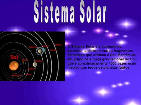 Sistema Solar O Sistema Solar é o conjunto de planetas, satélites e outros fragmentos do espaço que orbitam o Sol. Mantêm-se em grupo pela força gravitacional.