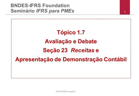© 2010 IFRS Foundation 1 BNDES-IFRS Foundation Seminário IFRS para PMEs Tópico 1.7 Avaliação e Debate Seção 23 Receitas e Apresentação de Demonstração.