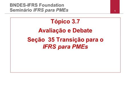 1 BNDES-IFRS Foundation Seminário IFRS para PMEs Tópico 3.7 Avaliação e Debate Seção 35 Transição para o IFRS para PMEs.