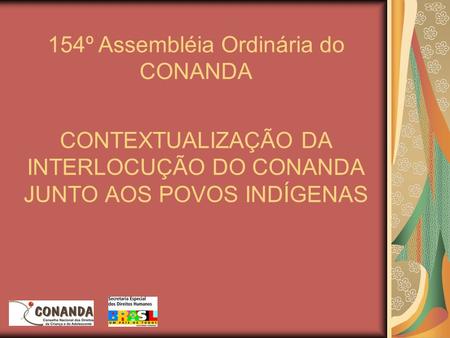 CONTEXTUALIZAÇÃO DA INTERLOCUÇÃO DO CONANDA JUNTO AOS POVOS INDÍGENAS 154º Assembléia Ordinária do CONANDA.