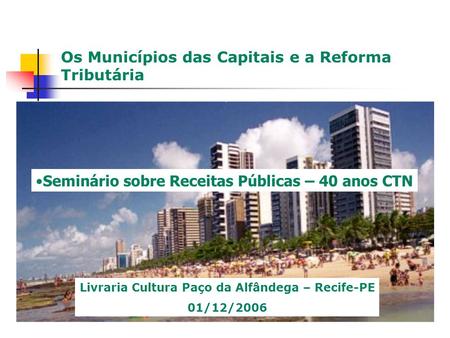 Os Municípios das Capitais e a Reforma Tributária Seminário sobre Receitas Públicas – 40 anos CTN Livraria Cultura Paço da Alfândega – Recife-PE 01/12/2006.