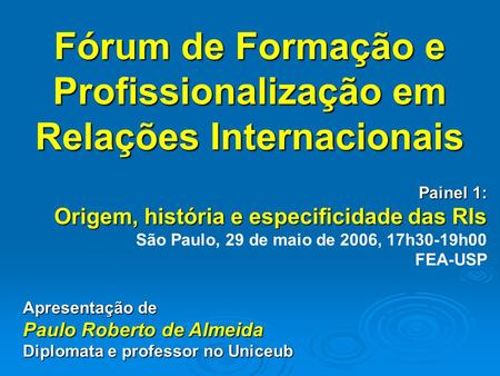 Fórum de Formação e Profissionalização em Relações Internacionais Painel 1: Origem, história e especificidade das RIs São Paulo, 29 de maio de 2006, 17h30-19h00.
