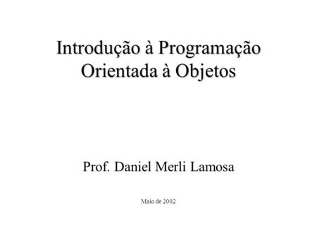 Introdução à Programação Orientada à Objetos Prof. Daniel Merli Lamosa Maio de 2002.