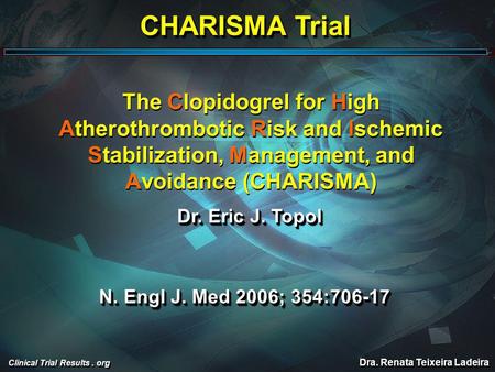 CHARISMA Trial The Clopidogrel for High Atherothrombotic Risk and Ischemic Stabilization, Management, and Avoidance (CHARISMA) Dr. Eric J. Topol N. Engl.