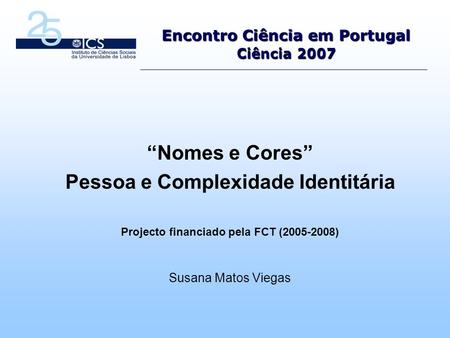 Encontro Ciência em Portugal Ciência 2007 Nomes e Cores Pessoa e Complexidade Identitária Projecto financiado pela FCT (2005-2008) Susana Matos Viegas.