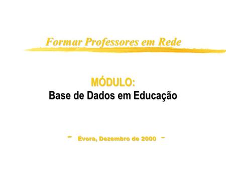 Formar Professores em Rede - Évora, Dezembro de 2000 - MÓDULO: Base de Dados em Educação.