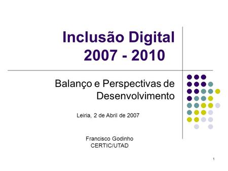 1 Inclusão Digital 2007 - 2010 Balanço e Perspectivas de Desenvolvimento Leiria, 2 de Abril de 2007 Francisco Godinho CERTIC/UTAD.