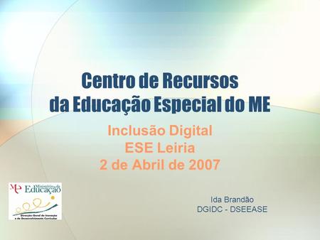 Centro de Recursos da Educação Especial do ME Inclusão Digital ESE Leiria 2 de Abril de 2007 Ida Brandão DGIDC - DSEEASE.