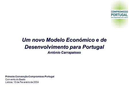Um novo Modelo Económico e de Desenvolvimento para Portugal António Carrapatoso Primeira Convenção Compromisso Portugal Convento do Beato Lisboa, 10 de.