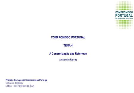 COMPROMISSO PORTUGAL TEMA 4 A Concretização das Reformas Primeira Convenção Compromisso Portugal Convento do Beato Lisboa, 10 de Fevereiro de 2004 Alexandre.