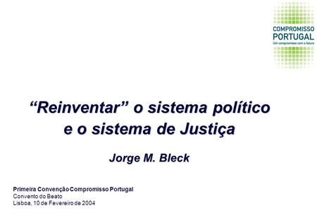 Reinventar o sistema político e o sistema de Justiça Jorge M. Bleck Primeira Convenção Compromisso Portugal Convento do Beato Lisboa, 10 de Fevereiro de.