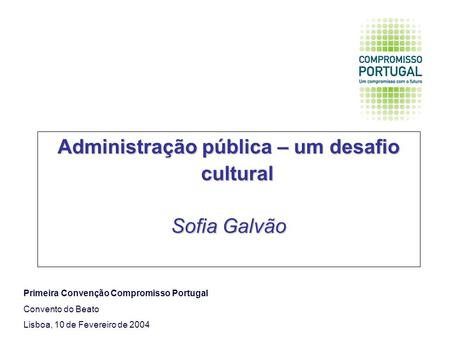 Administração pública – um desafio cultural Sofia Galvão Primeira Convenção Compromisso Portugal Convento do Beato Lisboa, 10 de Fevereiro de 2004.