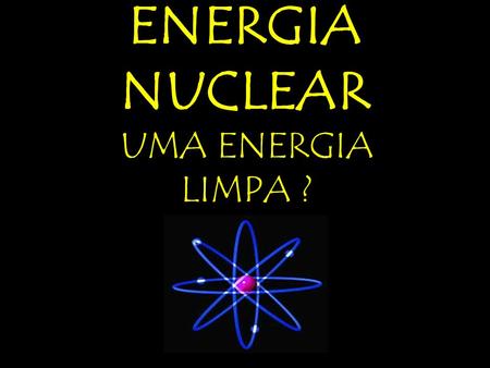 ENERGIA NUCLEAR UMA ENERGIA LIMPA ?.
