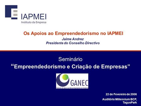 Seminário Empreendedorismo e Criação de Empresas 22 de Fevereiro de 2006 Auditório Millennium BCP, TagusPark Os Apoios ao Empreendedorismo no IAPMEI Jaime.