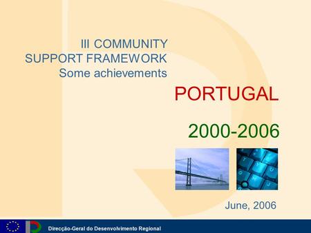 Direcção-Geral do Desenvolvimento Regional PORTUGAL III COMMUNITY SUPPORT FRAMEWORK Some achievements 2000-2006 June, 2006.