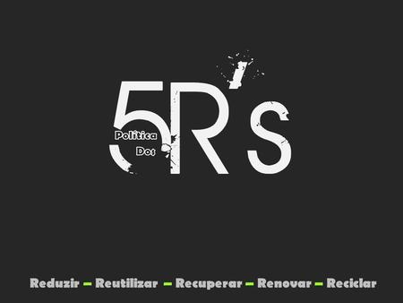 Reduzir – Reutilizar – Recuperar – Renovar – Reciclar