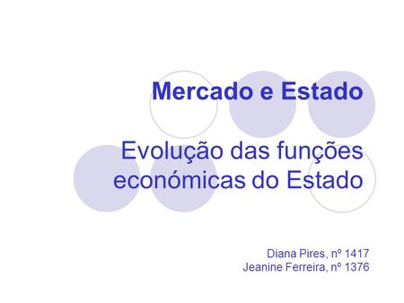 Mercado e Estado Evolução das funções económicas do Estado Diana Pires, nº 1417 Jeanine Ferreira, nº 1376.