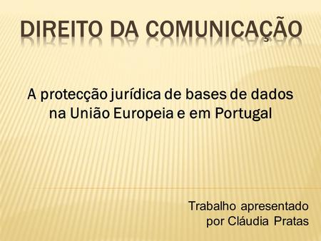 A protecção jurídica de bases de dados na União Europeia e em Portugal Trabalho apresentado por Cláudia Pratas.