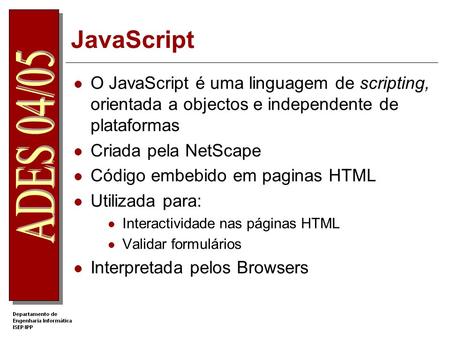 JavaScript O JavaScript é uma linguagem de scripting, orientada a objectos e independente de plataformas Criada pela NetScape Código embebido em paginas.