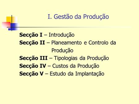 I. Gestão da Produção Secção I – Introdução Secção II – Planeamento e Controlo da Produção Secção III – Tipologias da Produção Secção IV – Custos da Produção.