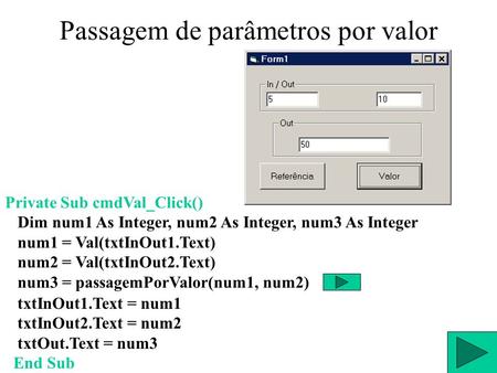 Passagem de parâmetros por valor txtInOut1.Text = num1 txtInOut2.Text = num2 txtOut.Text = num3 End Sub Private Sub cmdVal_Click() Dim num1 As Integer,