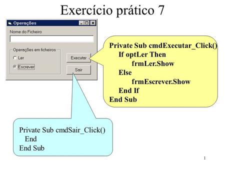 1 Exercício prático 7 Private Sub cmdExecutar_Click() If optLer Then frmLer.Show Else frmEscrever.Show End If End Sub Private Sub cmdSair_Click() End End.