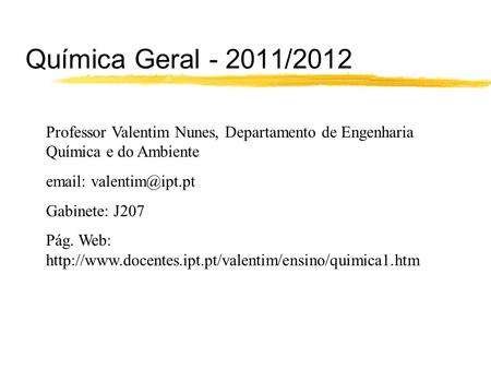 Química Geral - 2011/2012 Professor Valentim Nunes, Departamento de Engenharia Química e do Ambiente email: valentim@ipt.pt Gabinete: J207 Pág. Web: http://www.docentes.ipt.pt/valentim/ensino/quimica1.htm.