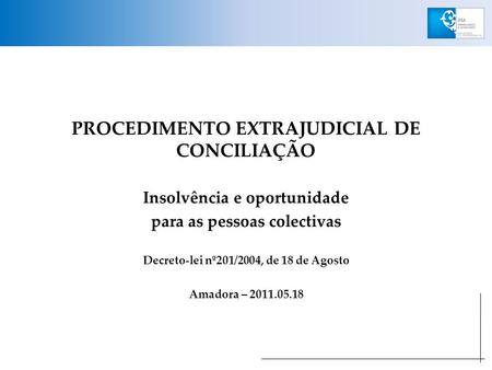 PROCEDIMENTO EXTRAJUDICIAL DE CONCILIAÇÃO Insolvência e oportunidade para as pessoas colectivas Decreto-lei nº201/2004, de 18 de Agosto Amadora – 2011.05.18.