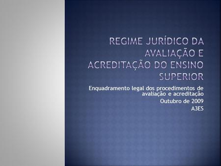 Enquadramento legal dos procedimentos de avaliação e acreditação Outubro de 2009 A3ES.