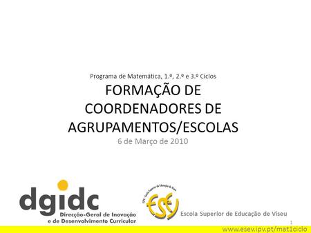 1 Programa de Matemática, 1.º, 2.º e 3.º Ciclos FORMAÇÃO DE COORDENADORES DE AGRUPAMENTOS/ESCOLAS 6 de Março de 2010 Escola Superior de Educação de Viseu.