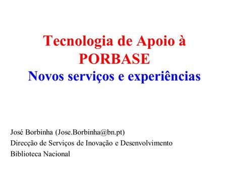 Tecnologia de Apoio à PORBASE Novos serviços e experiências José Borbinha Direcção de Serviços de Inovação e Desenvolvimento Biblioteca.