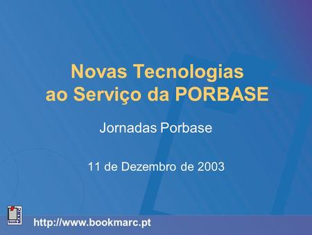 Novas Tecnologias ao Serviço da PORBASE Jornadas Porbase 11 de Dezembro de 2003.
