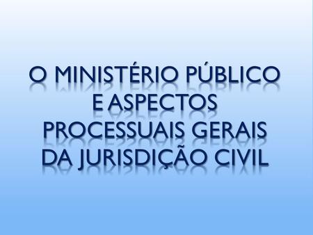 O MINISTÉRIO PÚBLICO E ASPECTOS PROCESSUAIS GERAIS DA JURISDIÇÃO CIVIL.