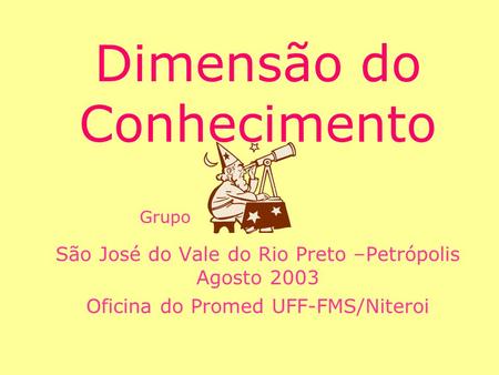 Dimensão do Conhecimento São José do Vale do Rio Preto –Petrópolis Agosto 2003 Oficina do Promed UFF-FMS/Niteroi Grupo.
