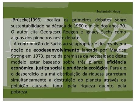 Sustentabilidade Brüseke(1996) localiza os primeiros debates sobre sustentabilidade na década de 1960 e início dos anos 70. O autor cita Georgescu-Roegen.