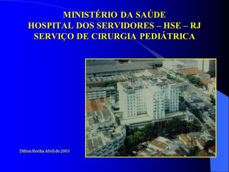 MINISTÉRIO DA SAÚDE HOSPITAL DOS SERVIDORES – HSE – RJ SERVIÇO DE CIRURGIA PEDIÁTRICA Dilton Rocha Abril de 2003.