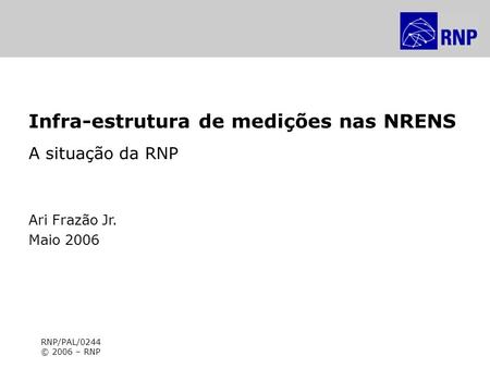7º WRNP – Painel Infra-estrutura de medições nas NRENS Infra-estrutura de medições nas NRENS A situação da RNP Ari Frazão Jr. Maio 2006 RNP/PAL/0244 ©