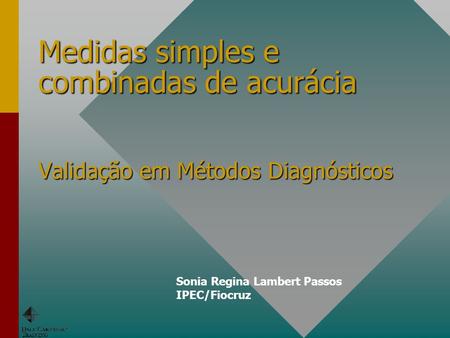 Medidas simples e combinadas de acurácia Validação em Métodos Diagnósticos Sonia Regina Lambert Passos IPEC/Fiocruz.