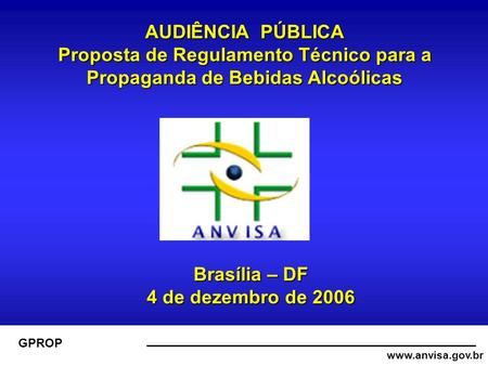 Www.anvisa.gov.br GPROP AUDIÊNCIA PÚBLICA Proposta de Regulamento Técnico para a Propaganda de Bebidas Alcoólicas Brasília – DF 4 de dezembro de 2006.